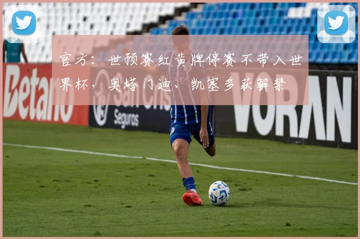 官方：世预赛红黄牌停赛不带入世界杯，奥塔门迪、凯塞多获解禁