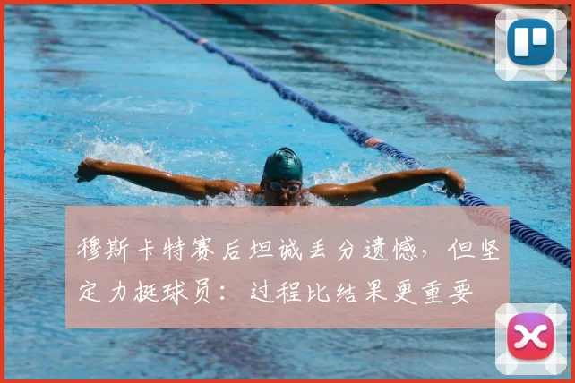 穆斯卡特赛后坦诚丢分遗憾，但坚定力挺球员：过程比结果更重要
