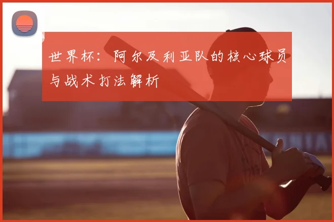 世界杯：阿尔及利亚队的核心球员与战术打法解析