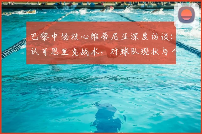 巴黎中场核心维蒂尼亚深度访谈:认可恩里克战术,对球队现状与个人成就表示满意
