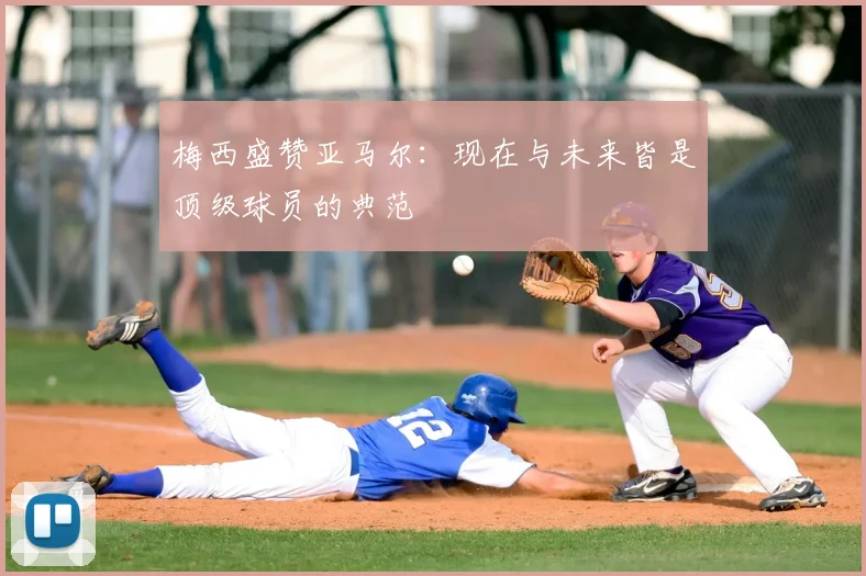 梅西盛赞亚马尔:现在与未来皆是顶级球员的典范