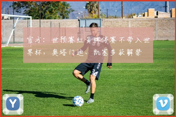 官方：世预赛红黄牌停赛不带入世界杯，奥塔门迪、凯塞多获解禁