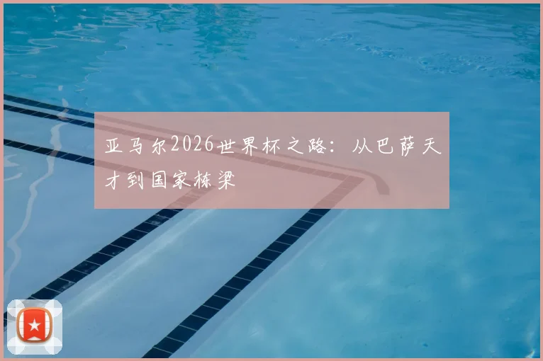 亚马尔2026世界杯之路:从巴萨天才到国家栋梁