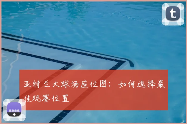 亚特兰大球场座位图:如何选择最佳观赛位置