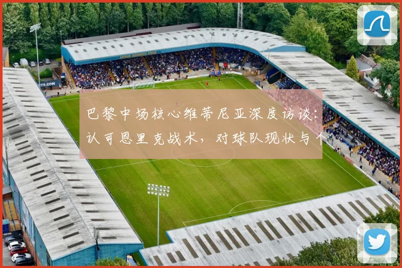 巴黎中场核心维蒂尼亚深度访谈:认可恩里克战术,对球队现状与个人成就表示满意