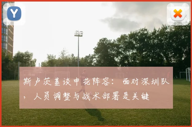 斯卢茨基谈申花阵容:面对深圳队,人员调整与战术部署是关键