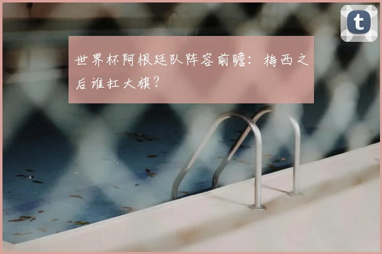 世界杯阿根廷队阵容前瞻:梅西之后谁扛大旗?