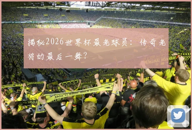揭秘2026世界杯最老球员：传奇老将的最后一舞？