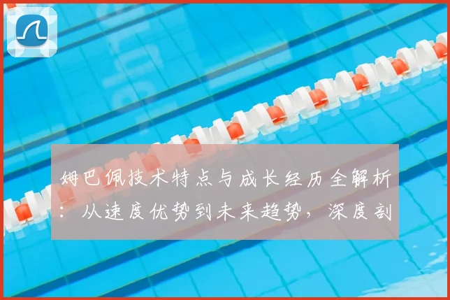 姆巴佩技术特点与成长经历全解析:从速度优势到未来趋势,深度剖析其心理素质与成功法则