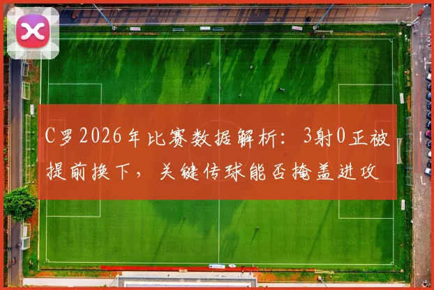 C罗2026年比赛数据解析：3射0正被提前换下，关键传球能否掩盖进攻乏力？