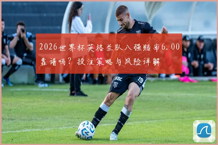 2026世界杯英格兰队八强赔率6.00靠谱吗？投注策略与风险详解