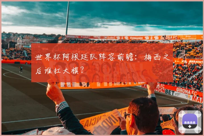 世界杯阿根廷队阵容前瞻:梅西之后谁扛大旗?