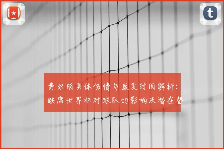 费尔明具体伤情与康复时间解析:缺席世界杯对球队的影响及潜在替代者