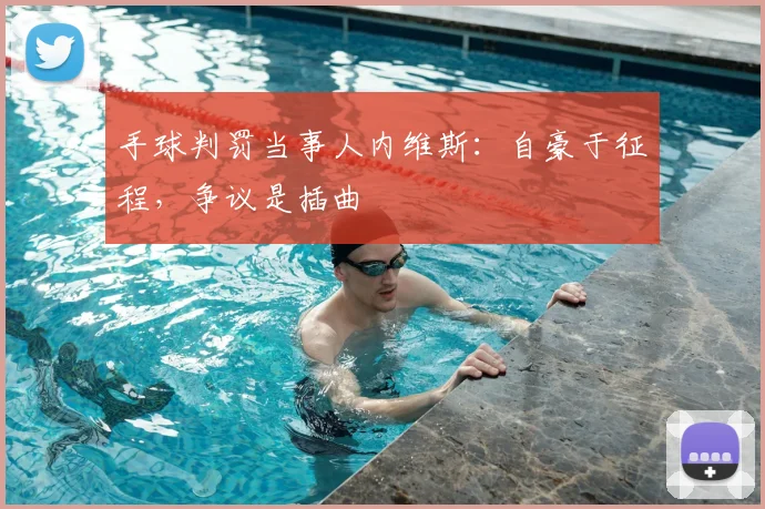 手球判罚当事人内维斯:自豪于征程,争议是插曲