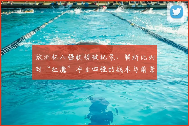 欧洲杯八强收视破纪录,解析比利时“红魔”冲击四强的战术与前景